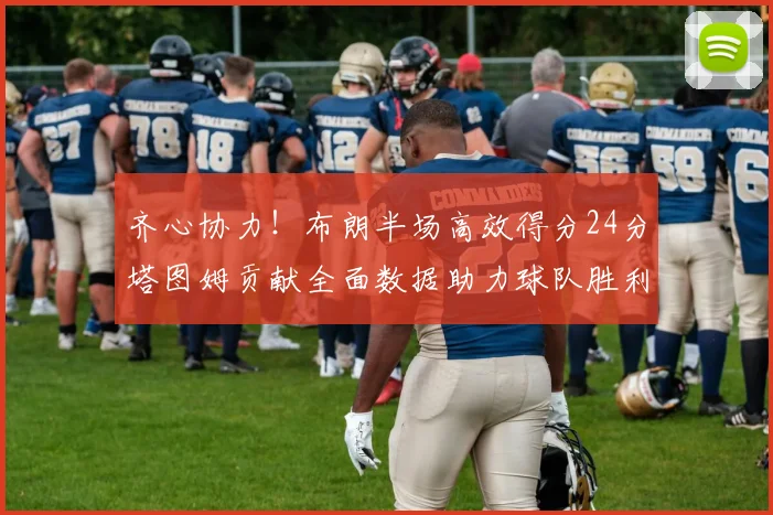 齐心协力！布朗半场高效得分24分塔图姆贡献全面数据助力球队胜利