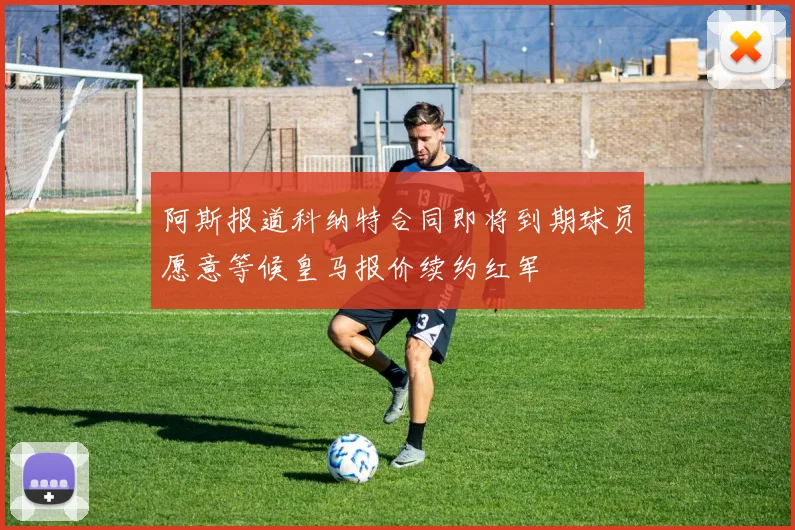 阿斯报道科纳特合同即将到期球员愿意等候皇马报价续约红军