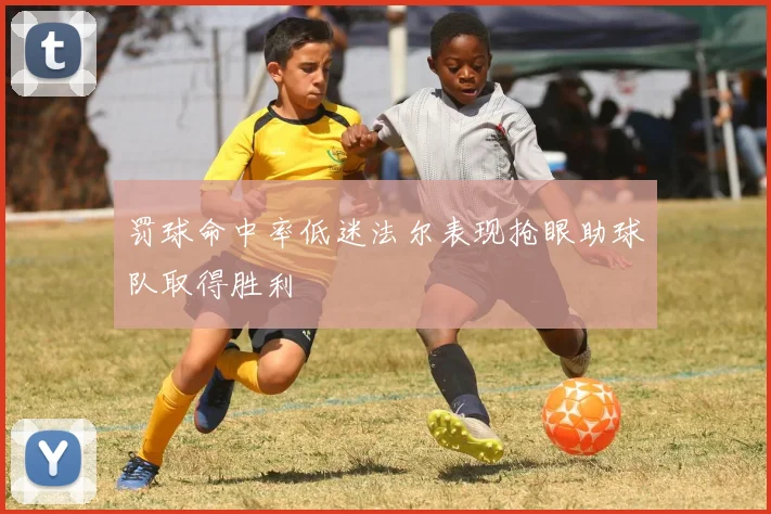 罚球命中率低迷法尔表现抢眼助球队取得胜利