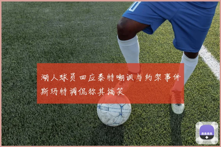 湖人球员回应泰特嘲讽与约架事件斯玛特调侃称其搞笑