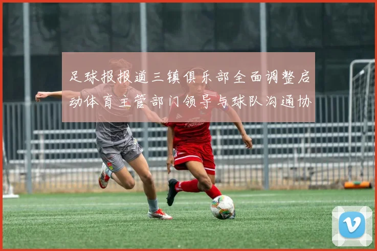 足球报报道三镇俱乐部全面调整启动体育主管部门领导与球队沟通协商