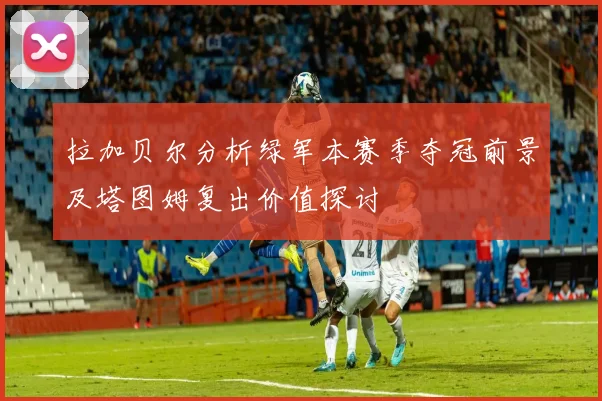 拉加贝尔分析绿军本赛季夺冠前景及塔图姆复出价值探讨