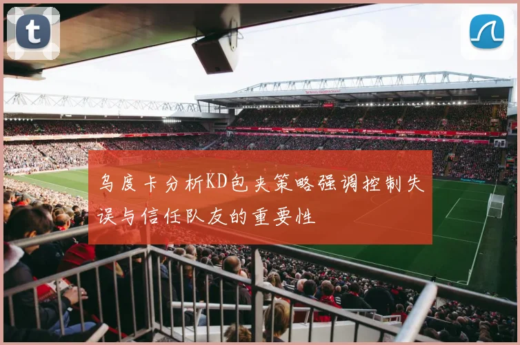 乌度卡分析KD包夹策略强调控制失误与信任队友的重要性