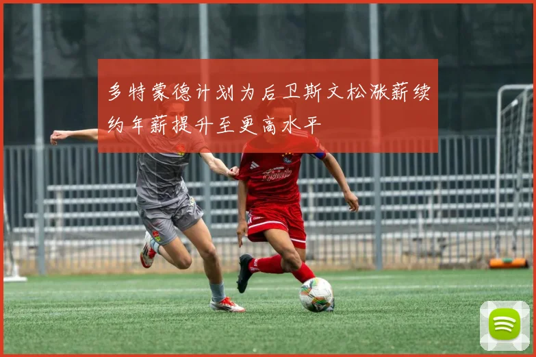 多特蒙德计划为后卫斯文松涨薪续约年薪提升至更高水平