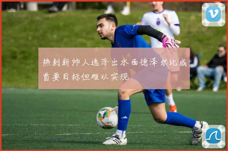 热刺新帅人选浮出水面德泽尔比成首要目标但难以实现