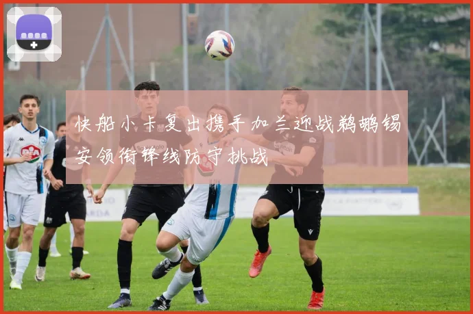 快船小卡复出携手加兰迎战鹈鹕锡安领衔锋线防守挑战