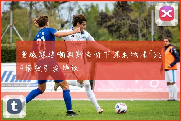 曼城球迷嘲讽斯洛特下课利物浦0比4惨败引发热议