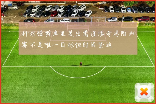 科尔强调库里复出需谨慎考虑附加赛不是唯一目标但时间紧迫
