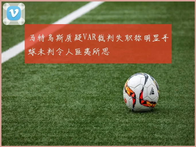 马特乌斯质疑VAR裁判失职称明显手球未判令人匪夷所思