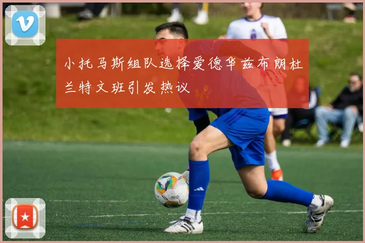 小托马斯组队选择爱德华兹布朗杜兰特文班引发热议