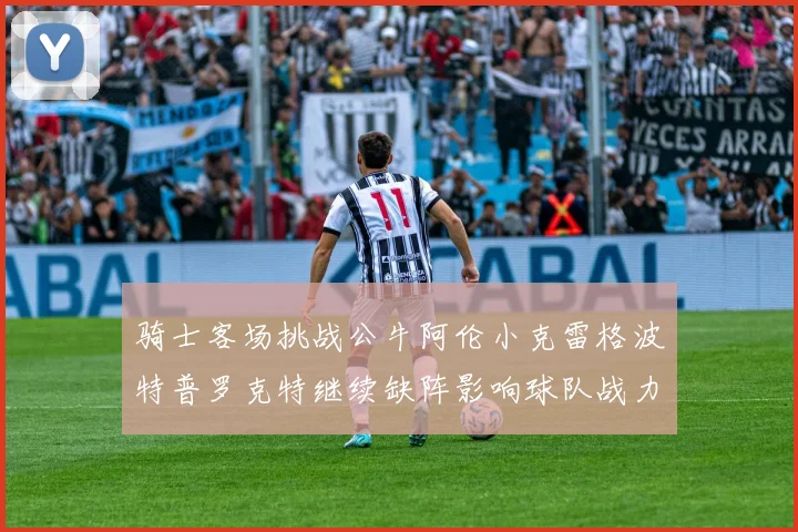 骑士客场挑战公牛阿伦小克雷格波特普罗克特继续缺阵影响球队战力