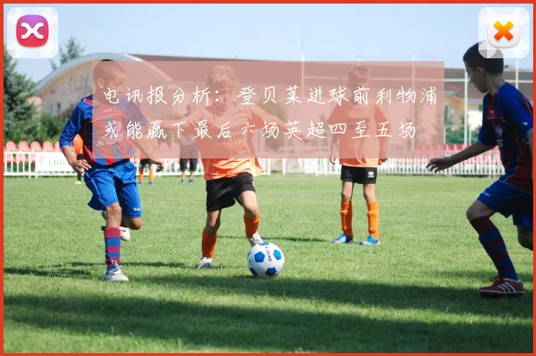 电讯报分析：登贝莱进球前利物浦或能赢下最后六场英超四至五场